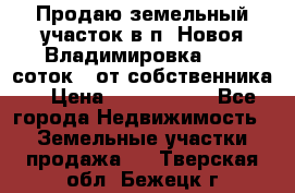 Продаю земельный участок в п. Новоя Владимировка 12,3 соток. (от собственника) › Цена ­ 1 200 000 - Все города Недвижимость » Земельные участки продажа   . Тверская обл.,Бежецк г.